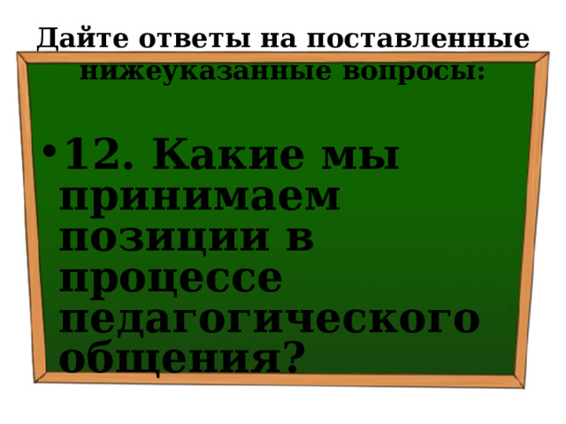 Дайте ответы на поставленные нижеуказанные вопросы: 12. Какие мы принимаем позиции в процессе педагогического общения? 