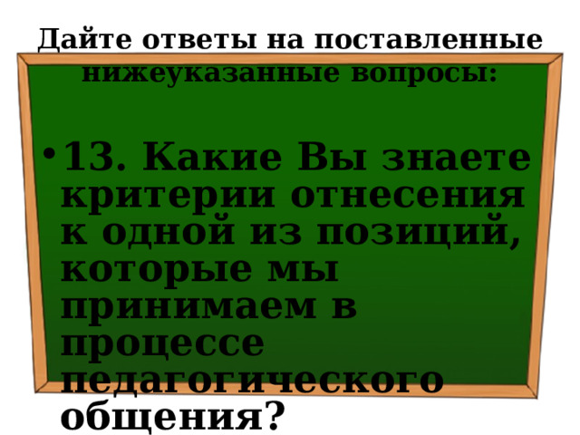 Дайте ответы на поставленные нижеуказанные вопросы: 13. Какие Вы знаете критерии отнесения к одной из позиций, которые мы принимаем в процессе педагогического общения? 