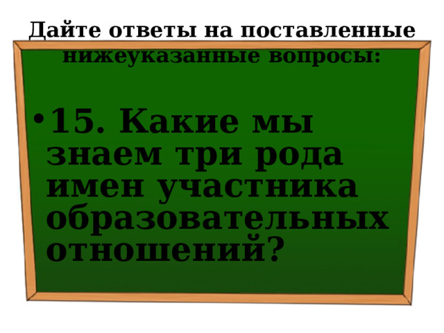 Дайте ответы на поставленные нижеуказанные вопросы: 15. Какие мы знаем три рода имен участника образовательных отношений? 