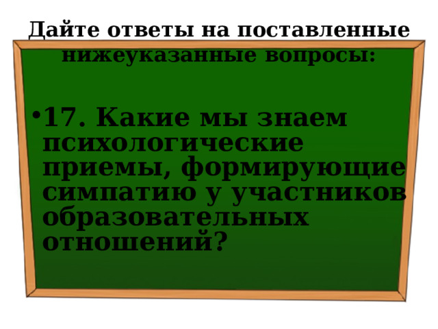 Дайте ответы на поставленные нижеуказанные вопросы: 17. Какие мы знаем психологические приемы, формирующие симпатию у участников образовательных отношений? 