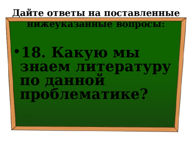 Дайте ответы на поставленные нижеуказанные вопросы: 18. Какую мы знаем литературу по данной проблематике? 