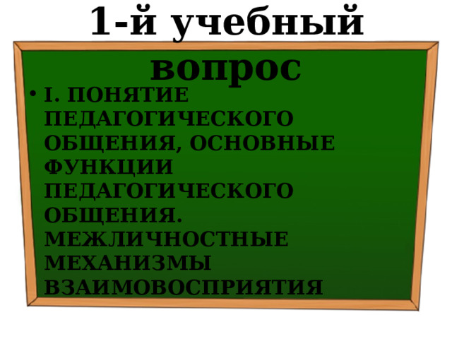 1-й учебный вопрос I.  ПОНЯТИЕ ПЕДАГОГИЧЕСКОГО ОБЩЕНИЯ, ОСНОВНЫЕ ФУНКЦИИ ПЕДАГОГИЧЕСКОГО ОБЩЕНИЯ. МЕЖЛИЧНОСТНЫЕ МЕХАНИЗМЫ ВЗАИМОВОСПРИЯТИЯ 