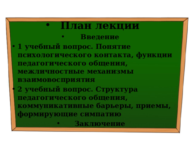 План лекции Введение 1 учебный вопрос.  Понятие психологического контакта, функции педагогического общения, межличностные механизмы взаимовосприятия 2 учебный вопрос.  Структура педагогического общения, коммуникативные барьеры, приемы, формирующие симпатию Заключение 