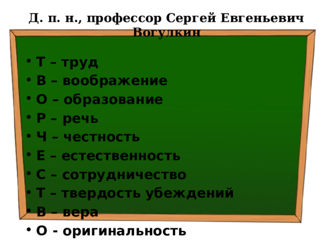 Д. п. н., профессор Сергей Евгеньевич Вогулкин Т – труд В – воображение О – образование Р – речь Ч – честность Е – естественность С – сотрудничество Т – твердость убеждений В – вера О - оригинальность 