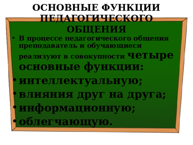 ОСНОВНЫЕ ФУНКЦИИ ПЕДАГОГИЧЕСКОГО ОБЩЕНИЯ В процессе педагогического общения преподаватель и обучающиеся реализуют в совокупности четыре основные функции: интеллектуальную; влияния друг на друга; информационную; облегчающую. 