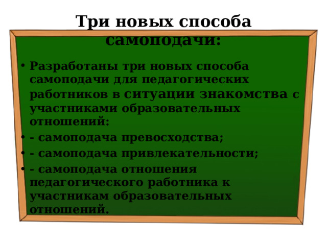 Три новых способа самоподачи: Разработаны три новых способа самоподачи для педагогических работников в ситуации знакомства с участниками образовательных отношений: - самоподача превосходства; - самоподача привлекательности; - самоподача отношения педагогического работника к участникам образовательных отношений. 