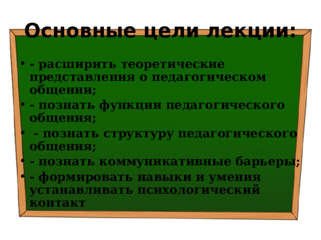 Основные цели лекции: - расширить теоретические представления о педагогическом общении; - познать функции педагогического общения;  - познать структуру педагогического общения; - познать коммуникативные барьеры; - формировать навыки и умения устанавливать психологический контакт 