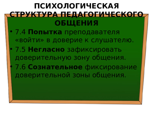 ПСИХОЛОГИЧЕСКАЯ СТРУКТУРА ПЕДАГОГИЧЕСКОГО ОБЩЕНИЯ 7.4 Попытка преподавателя «войти» в доверие к слушателю. 7.5 Негласно зафиксировать доверительную зону общения. 7.6 Сознательное фиксирование доверительной зоны общения. 