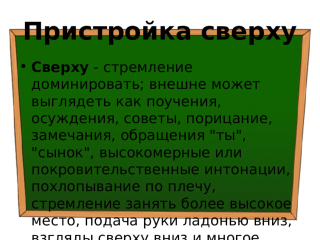 Пристройка сверху Сверху - стремление доминировать; внешне может выглядеть как поучения, осуждения, советы, порицание, замечания, обращения 