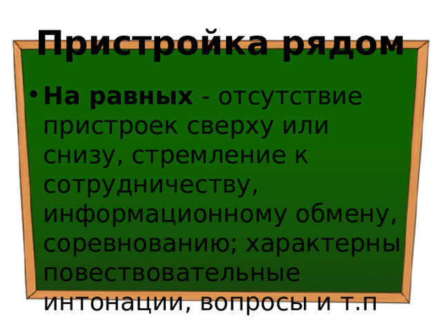 Пристройка рядом На равных - отсутствие пристроек сверху или снизу, стремление к сотрудничеству, информационному обмену, соревнованию; характерны повествовательные интонации, вопросы и т.п 