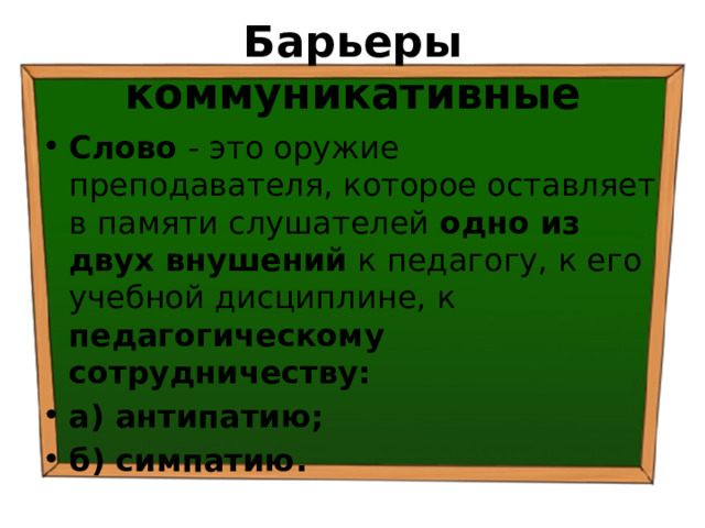 Барьеры коммуникативные Слово - это оружие преподавателя, которое оставляет в памяти слушателей одно из двух внушений к педагогу, к его учебной дисциплине, к педагогическому сотрудничеству: а) антипатию; б) симпатию. 