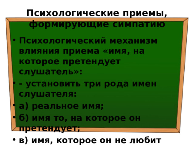 Психологические приемы, формирующие симпатию Психологический механизм влияния приема «имя, на которое претендует слушатель»: - установить три рода имен слушателя: а) реальное имя; б) имя то, на которое он претендует; в) имя, которое он не любит 