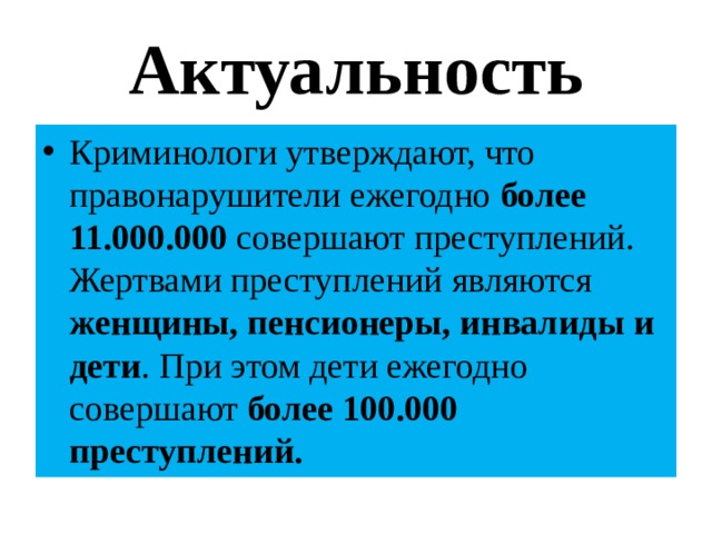 Актуальность Криминологи утверждают, что правонарушители ежегодно более 11.000.000 совершают преступлений. Жертвами преступлений являются женщины, пенсионеры, инвалиды и дети . При этом дети ежегодно совершают более 100.000 преступлений. 