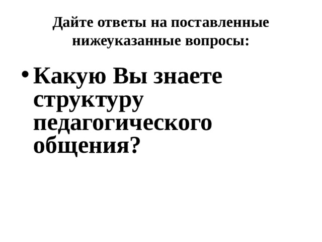Дайте ответы на поставленные нижеуказанные вопросы: Какую Вы знаете структуру педагогического общения? 