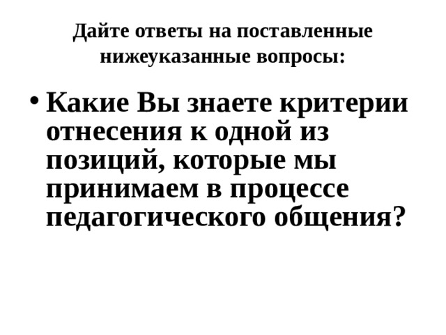 Дайте ответы на поставленные нижеуказанные вопросы: Какие Вы знаете критерии отнесения к одной из позиций, которые мы принимаем в процессе педагогического общения? 