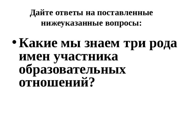 Дайте ответы на поставленные нижеуказанные вопросы: Какие мы знаем три рода имен участника образовательных отношений? 