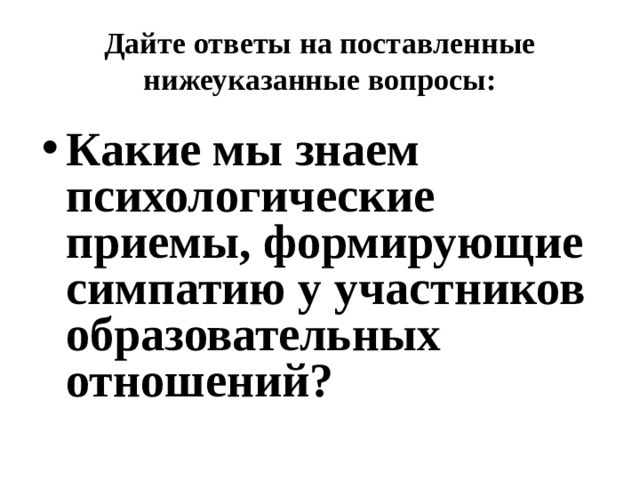 Дайте ответы на поставленные нижеуказанные вопросы: Какие мы знаем психологические приемы, формирующие симпатию у участников образовательных отношений? 