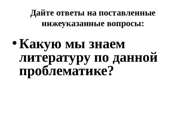 Дайте ответы на поставленные нижеуказанные вопросы: Какую мы знаем литературу по данной проблематике? 