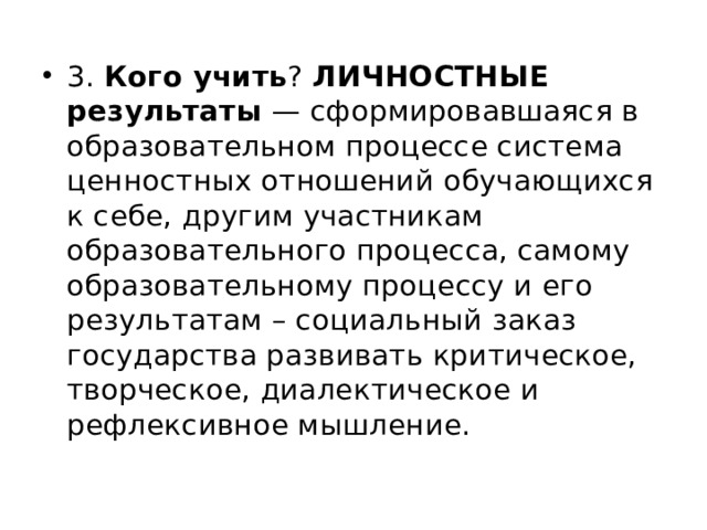 3. Кого учить ? ЛИЧНОСТНЫЕ результаты — сформировавшаяся в образовательном процессе система ценностных отношений обучающихся к себе, другим участникам образовательного процесса, самому образовательному процессу и его результатам – социальный заказ государства развивать критическое, творческое, диалектическое и рефлексивное мышление. 