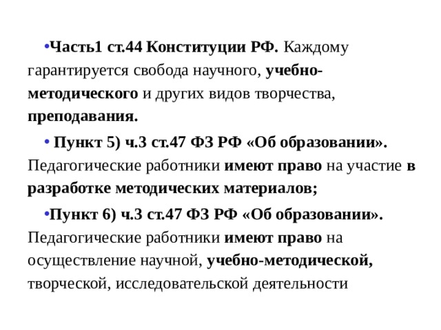 Часть1 ст.44 Конституции РФ. Каждому гарантируется свобода научного, учебно-методического и других видов творчества, преподавания.  Пункт 5) ч.3 ст.47 ФЗ РФ «Об образовании». Педагогические работники имеют право на участие в разработке методических материалов; Пункт 6) ч.3 ст.47 ФЗ РФ «Об образовании». Педагогические работники имеют право на осуществление научной, учебно-методической, творческой, исследовательской деятельности 