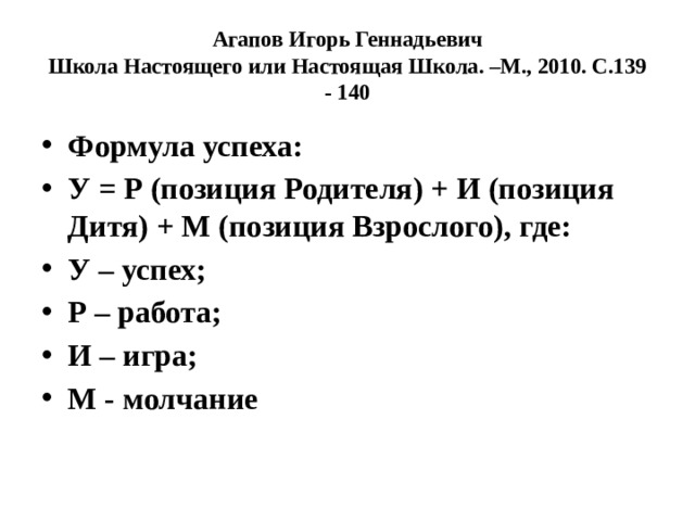 Агапов Игорь Геннадьевич  Школа Настоящего или Настоящая Школа. –М., 2010. С.139 - 140 Формула успеха: У = Р (позиция Родителя) + И (позиция Дитя) + М (позиция Взрослого), где: У – успех; Р – работа; И – игра; М - молчание 