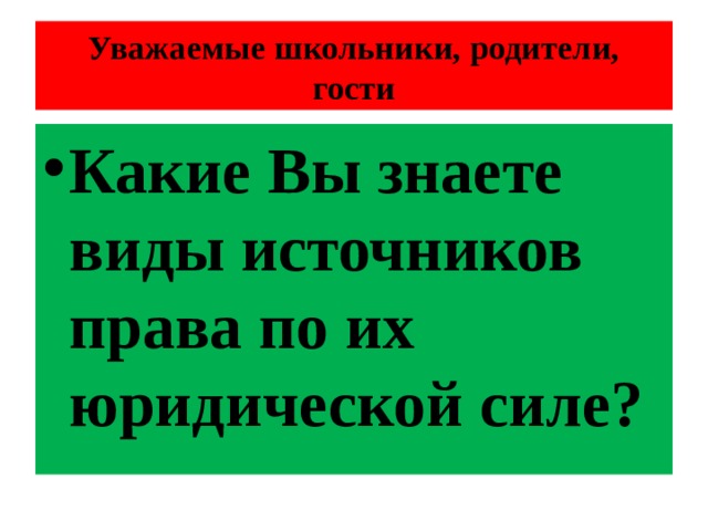 Уважаемые школьники, родители, гости Какие Вы знаете виды источников права по их юридической силе? 