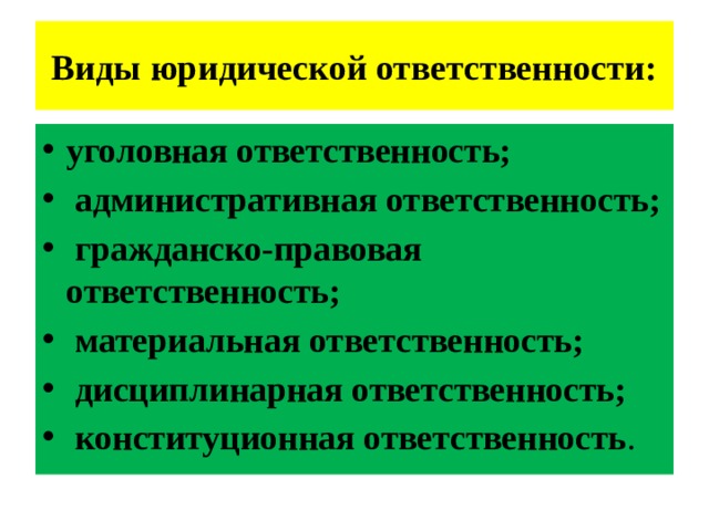 Виды юридической ответственности: уголовная ответственность;  административная ответственность;  гражданско-правовая ответственность;  материальная ответственность;  дисциплинарная ответственность;  конституционная ответственность . 
