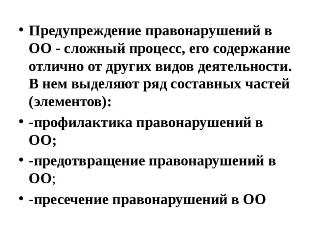 Предупреждение правонарушений в ОО - сложный процесс, его содержание отлично от других видов деятельности. В нем выделяют ряд составных частей (элементов): -профилактика правонарушений в ОО; -предотвращение правонарушений в ОО ; -пресечение правонарушений в ОО  