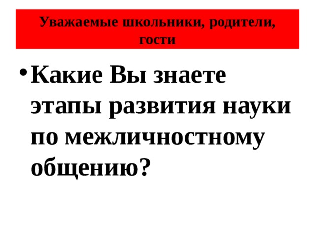 Уважаемые школьники, родители, гости Какие Вы знаете этапы развития науки по межличностному общению? 