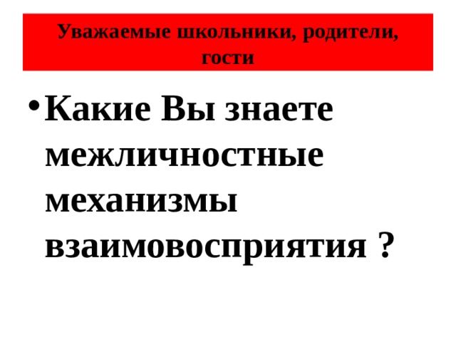 Уважаемые школьники, родители, гости Какие Вы знаете межличностные механизмы взаимовосприятия ? 