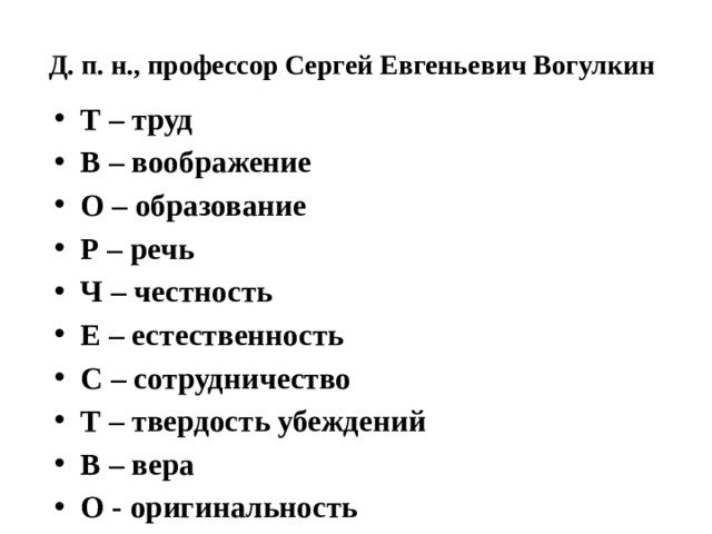 Д. п. н., профессор Сергей Евгеньевич Вогулкин Т – труд В – воображение О – образование Р – речь Ч – честность Е – естественность С – сотрудничество Т – твердость убеждений В – вера О - оригинальность  