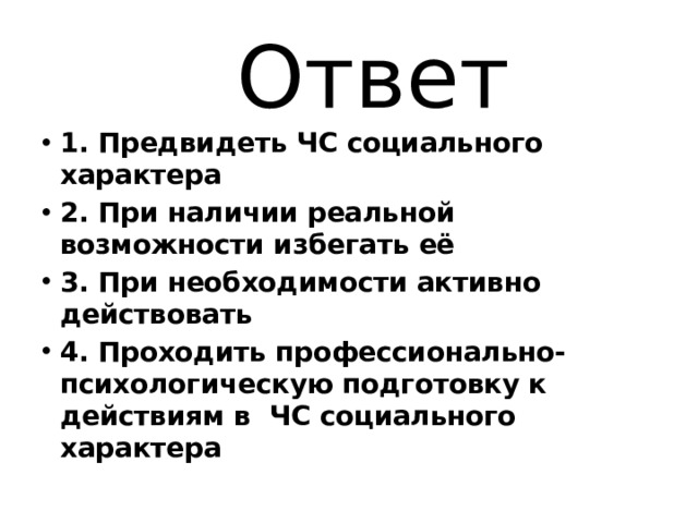 Ответ 1. Предвидеть ЧС социального характера 2. При наличии реальной возможности избегать её 3. При необходимости активно действовать 4. Проходить профессионально-психологическую подготовку к действиям в ЧС социального характера 