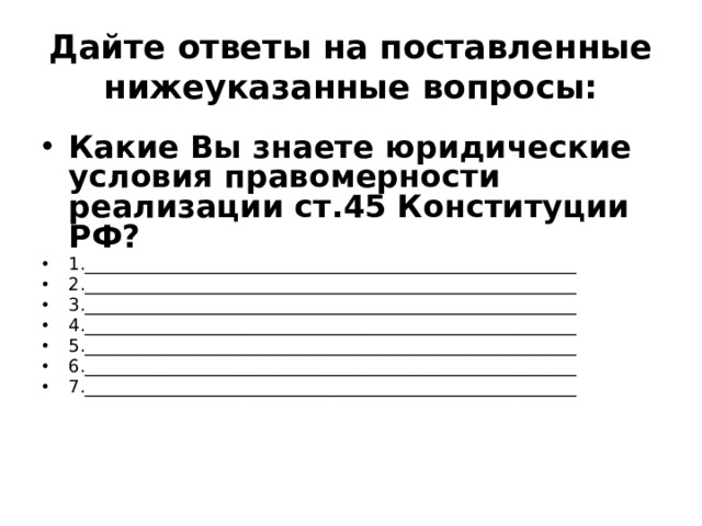 Дайте ответы на поставленные нижеуказанные вопросы: Какие Вы знаете юридические условия правомерности реализации ст.45 Конституции РФ? 1.________________________________________________________ 2.________________________________________________________ 3.________________________________________________________ 4.________________________________________________________ 5.________________________________________________________ 6.________________________________________________________ 7.________________________________________________________ 