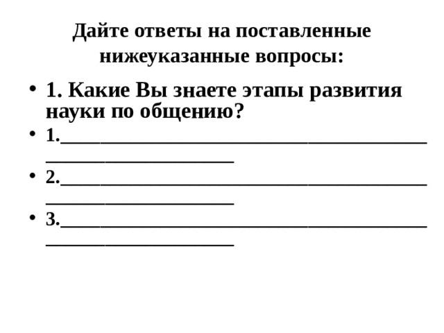 Дайте ответы на поставленные нижеуказанные вопросы: 1. Какие Вы знаете этапы развития науки по общению? 1.________________________________________________________ 2.________________________________________________________ 3.________________________________________________________  
