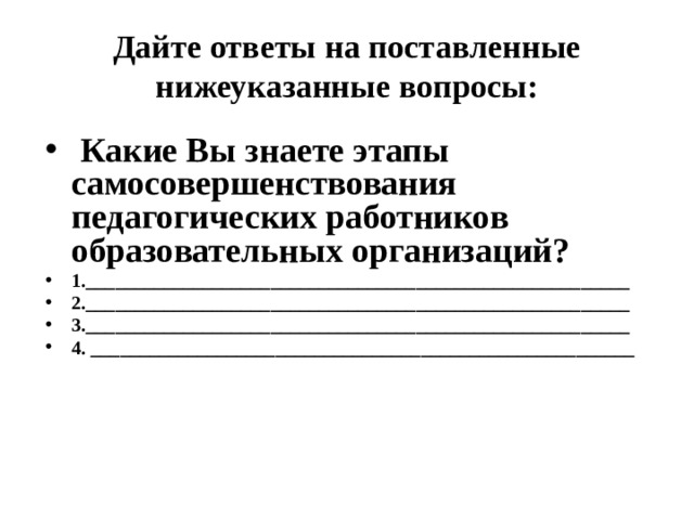 Дайте ответы на поставленные нижеуказанные вопросы:  Какие Вы знаете этапы самосовершенствования педагогических работников образовательных организаций? 1.________________________________________________________ 2.________________________________________________________ 3.________________________________________________________ 4. ________________________________________________________   