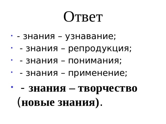 Ответ - знания – узнавание;  - знания – репродукция;  - знания – понимания;  - знания – применение;  - знания – творчество ( новые знания) . 