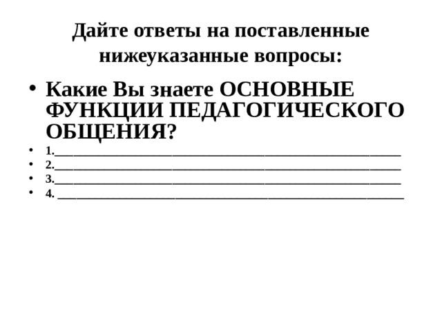 Дайте ответы на поставленные нижеуказанные вопросы: Какие Вы знаете ОСНОВНЫЕ ФУНКЦИИ ПЕДАГОГИЧЕСКОГО ОБЩЕНИЯ? 1.________________________________________________________ 2.________________________________________________________ 3.________________________________________________________ 4. ________________________________________________________   