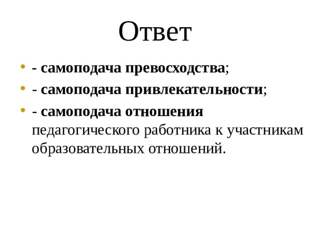 Ответ - самоподача превосходства ; - самоподача привлекательности ; - самоподача отношения педагогического работника к участникам образовательных отношений. 