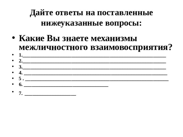 Дайте ответы на поставленные нижеуказанные вопросы: Какие Вы знаете механизмы межличностного взаимовосприятия? 1.________________________________________________________ 2.________________________________________________________ 3.________________________________________________________ 4. ________________________________________________________ 5 . ________________________________________________________ 6. _________________________________ 7.  ____________________ 