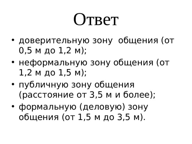 Ответ доверительную зону общения (от 0,5 м до 1,2 м); неформальную зону общения (от 1,2 м до 1,5 м); публичную зону общения (расстояние от 3,5 м и более); формальную (деловую) зону общения (от 1,5 м до 3,5 м). 