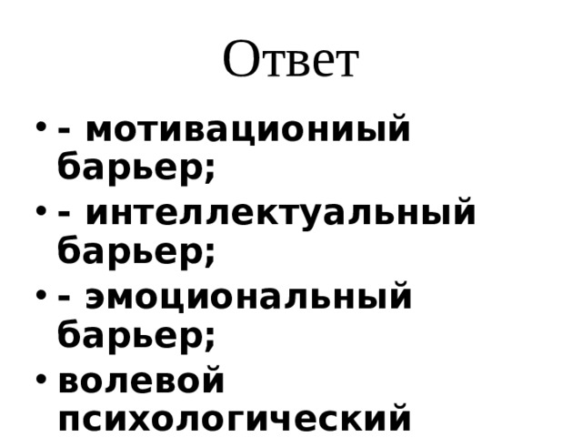Ответ - мотивациониый барьер; - интеллектуальный барьер; - эмоциональный барьер; волевой психологический барьер и др. 