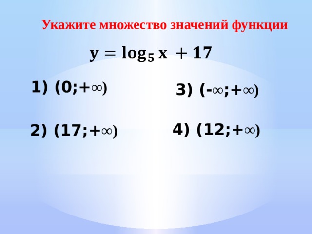 Укажите множество значений функции    1) (0;+ ∞) 3) (- ∞ ;+ ∞) 4) (12;+ ∞) 2) (17;+ ∞) 