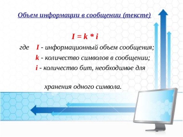  Объем информации в сообщении (тексте)   I = k * i  где I - информационный объем сообщения;  k - количество символов в сообщении;  i - количество бит, необходимое для  хранения одного символа. 