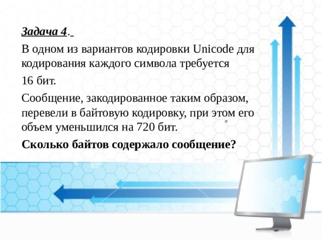 Задача 4 .  В одном из вариантов кодировки Unicode для кодирования каждого символа требуется 16 бит. Сообщение, закодированное таким образом, перевели в байтовую кодировку, при этом его объем уменьшился на 720 бит. Сколько байтов содержало сообщение?  