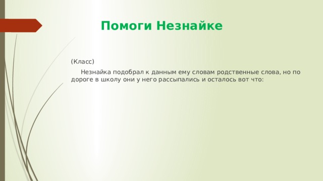  Помоги Незнайке (Класс)  Незнайка подобрал к данным ему словам родственные слова, но по дороге в школу они у него рассыпались и осталось вот что: 