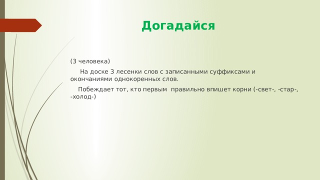  Догадайся (3 человека)  На доске 3 лесенки слов с записанными суффиксами и окончаниями однокоренных слов.  Побеждает тот, кто первым правильно впишет корни (-свет-, -стар-, -холод-) 