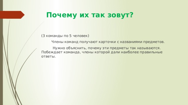  Почему их так зовут? (3 команды по 5 человек)  Члены команд получают карточки с названиями предметов.  Нужно объяснить, почему эти предметы так называются. Побеждает команда, члены которой дали наиболее правильные ответы. 