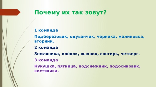 Почему их так зовут? 1 команда Подберёзовик, одуванчик, черника, малиновка, вторник. 2 команда Земляника, опёнок, вьюнок, снегирь, четверг. 3 команда Кукушка, пятница, подснежник, подосиновик, костяника. 