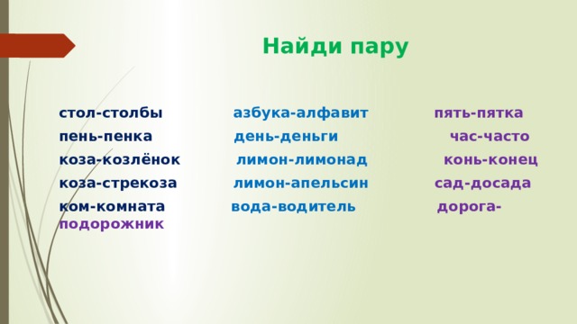  Найди пару стол-столбы азбука-алфавит  пять-пятка пень-пенка день-деньги  час-часто коза-козлёнок лимон-лимонад  конь-конец коза-стрекоза лимон-апельсин  сад-досада ком-комната вода-водитель  дорога-подорожник  