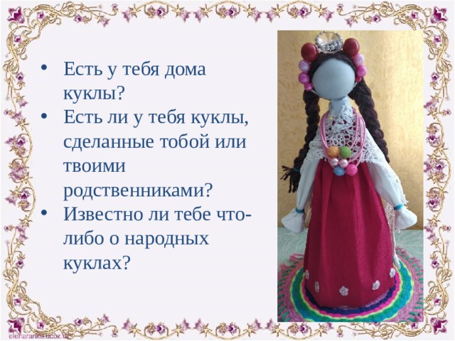  Есть у тебя дома куклы? Есть ли у тебя куклы, сделанные тобой или твоими родственниками? Известно ли тебе что-либо о народных куклах? 